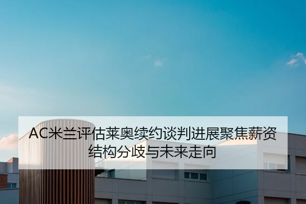 AC米兰评估莱奥续约谈判进展聚焦薪资结构分歧与未来走向