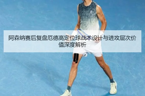 阿森纳赛后复盘厄德高定位球战术设计与进攻层次价值深度解析