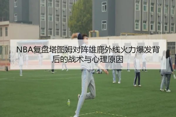 NBA复盘塔图姆对阵雄鹿外线火力爆发背后的战术与心理原因