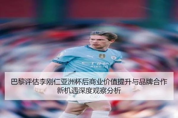 巴黎评估李刚仁亚洲杯后商业价值提升与品牌合作新机遇深度观察分析