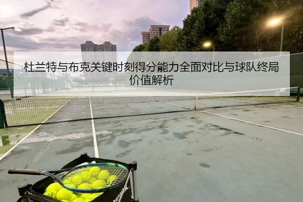 杜兰特与布克关键时刻得分能力全面对比与球队终局价值解析
