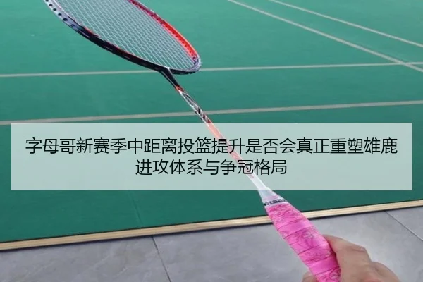字母哥新赛季中距离投篮提升是否会真正重塑雄鹿进攻体系与争冠格局