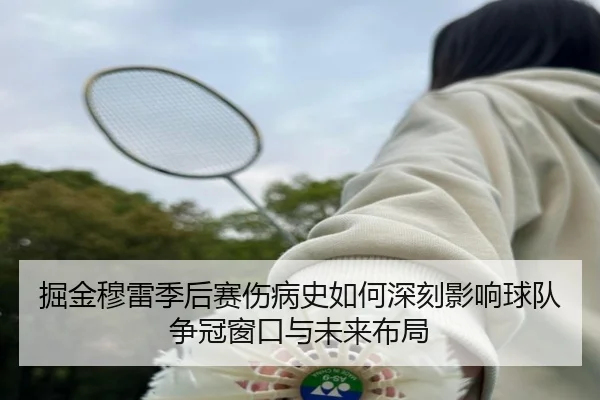 掘金穆雷季后赛伤病史如何深刻影响球队争冠窗口与未来布局