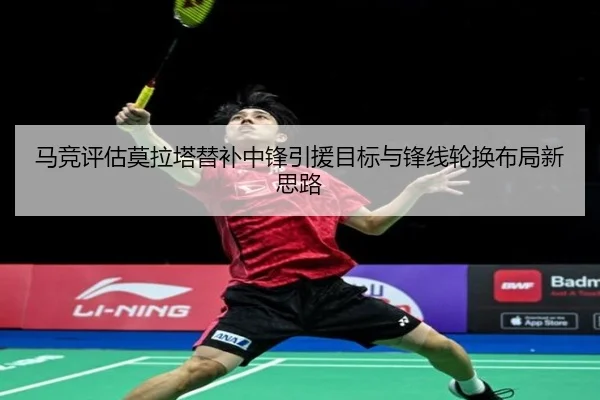 马竞评估莫拉塔替补中锋引援目标与锋线轮换布局新思路
