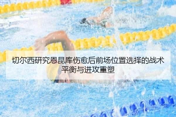 切尔西研究恩昆库伤愈后前场位置选择的战术平衡与进攻重塑