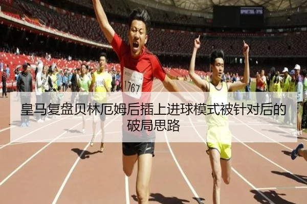 皇马复盘贝林厄姆后插上进球模式被针对后的破局思路