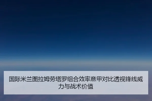 国际米兰图拉姆劳塔罗组合效率意甲对比透视锋线威力与战术价值