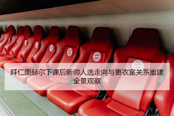 拜仁图赫尔下课后新帅人选走向与更衣室关系重建全景观察