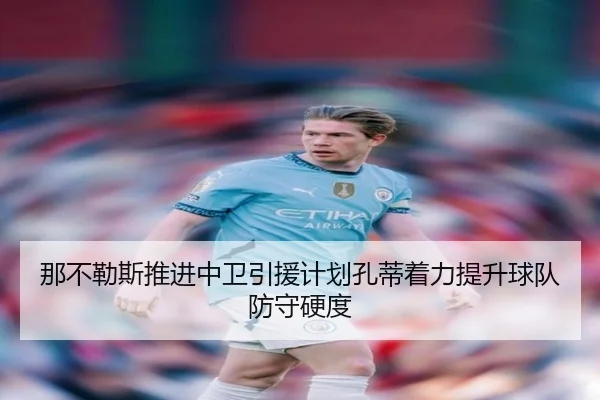 那不勒斯推进中卫引援计划孔蒂着力提升球队防守硬度
