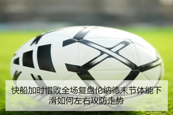 快船加时惜败全场复盘伦纳德末节体能下滑如何左右攻防走势