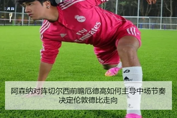 阿森纳对阵切尔西前瞻厄德高如何主导中场节奏决定伦敦德比走向