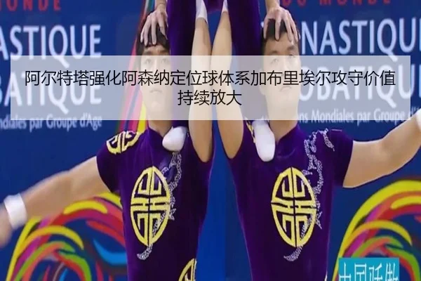 阿尔特塔强化阿森纳定位球体系加布里埃尔攻守价值持续放大