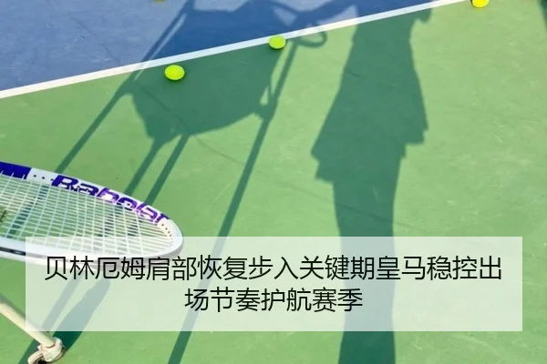 贝林厄姆肩部恢复步入关键期皇马稳控出场节奏护航赛季