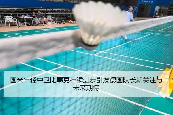 国米年轻中卫比塞克持续进步引发德国队长期关注与未来期待