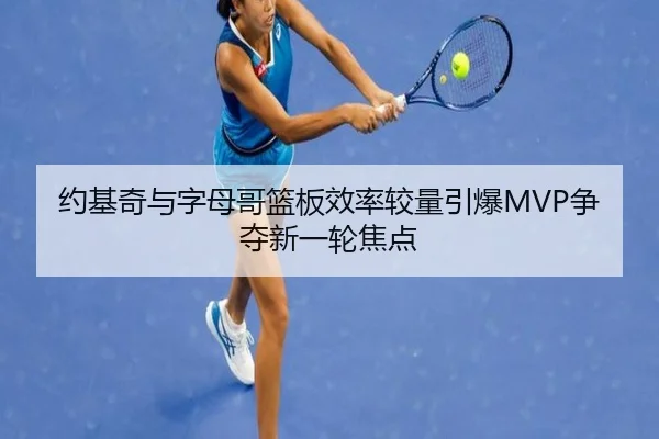 约基奇与字母哥篮板效率较量引爆MVP争夺新一轮焦点