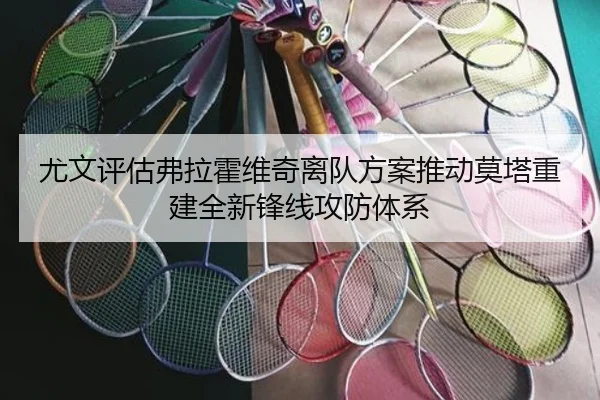 尤文评估弗拉霍维奇离队方案推动莫塔重建全新锋线攻防体系
